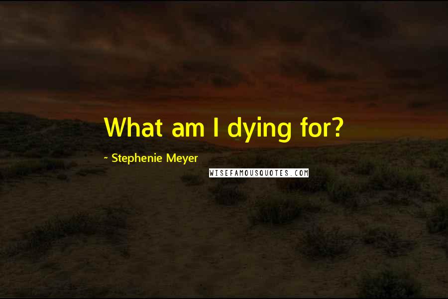 Stephenie Meyer Quotes: What am I dying for?