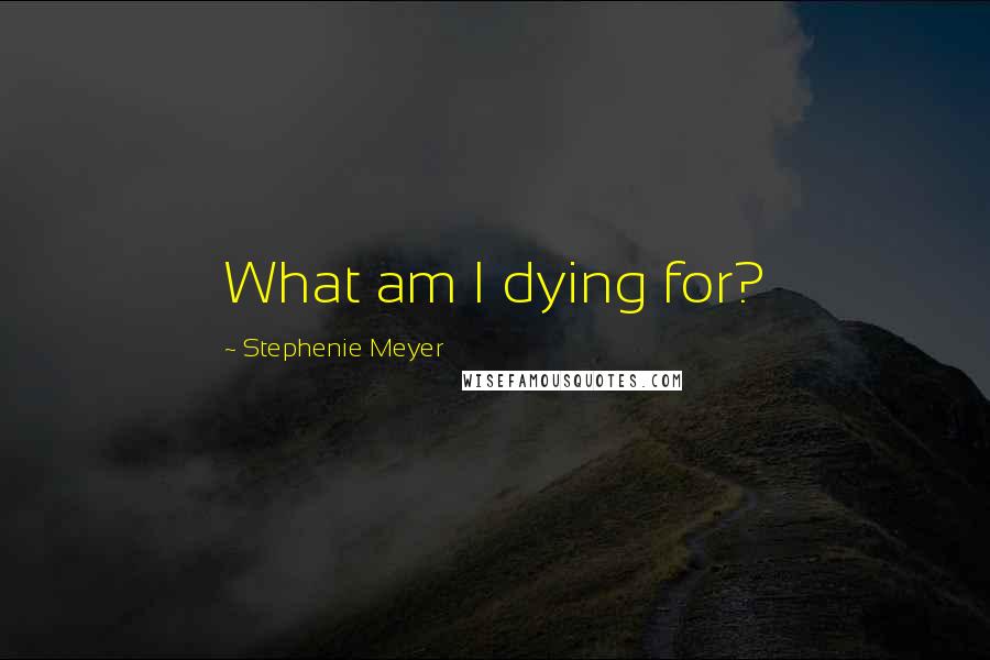 Stephenie Meyer Quotes: What am I dying for?