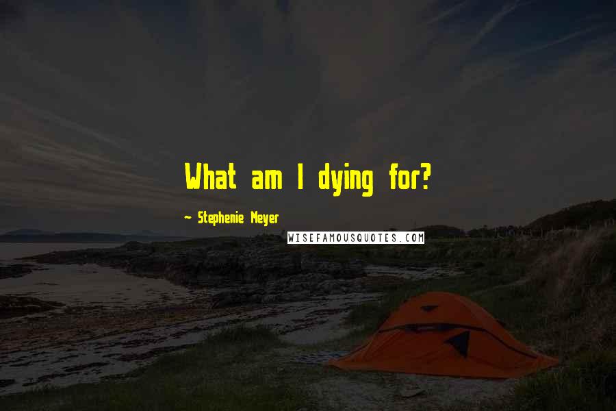 Stephenie Meyer Quotes: What am I dying for?