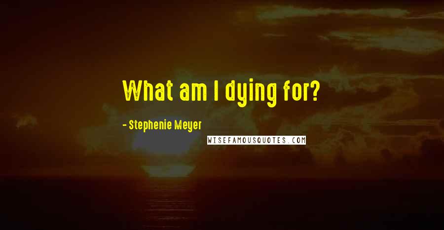 Stephenie Meyer Quotes: What am I dying for?