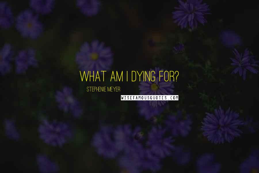 Stephenie Meyer Quotes: What am I dying for?