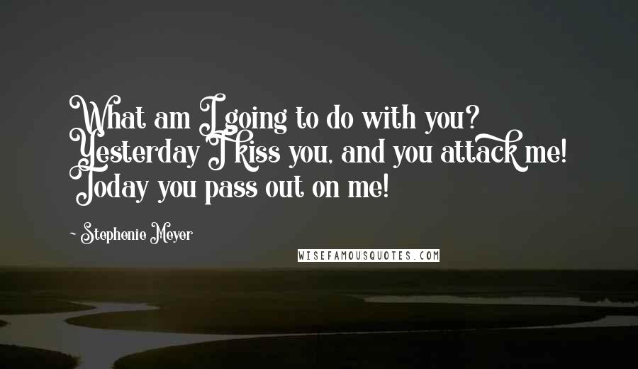 Stephenie Meyer Quotes: What am I going to do with you? Yesterday I kiss you, and you attack me! Today you pass out on me!