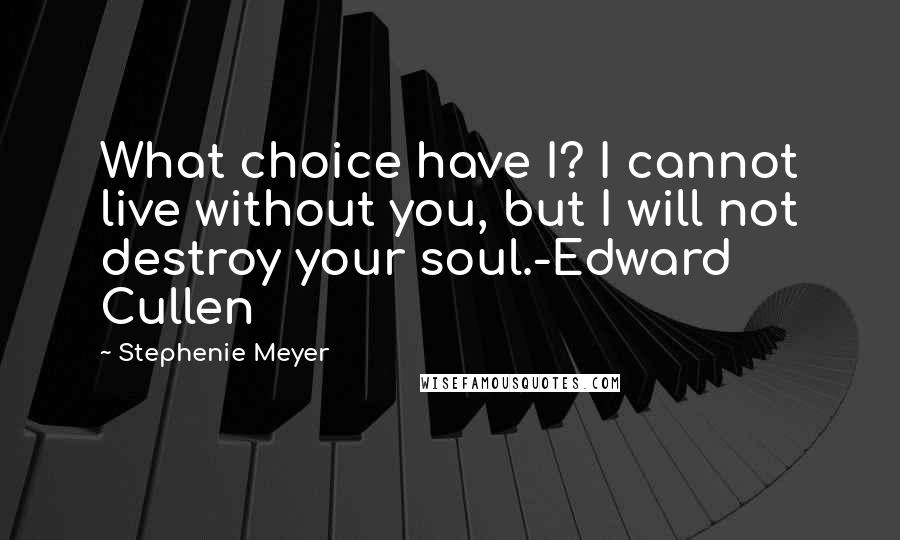 Stephenie Meyer Quotes: What choice have I? I cannot live without you, but I will not destroy your soul.-Edward Cullen