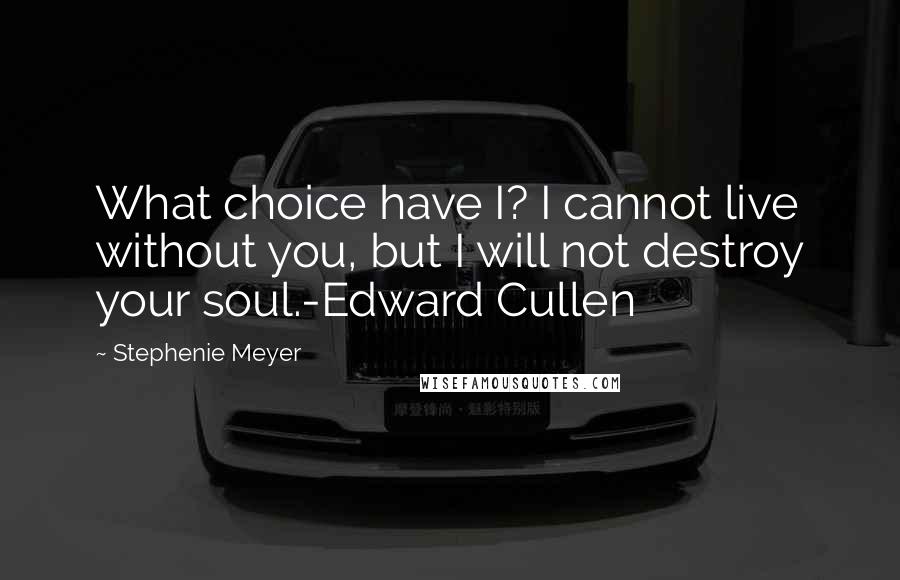 Stephenie Meyer Quotes: What choice have I? I cannot live without you, but I will not destroy your soul.-Edward Cullen