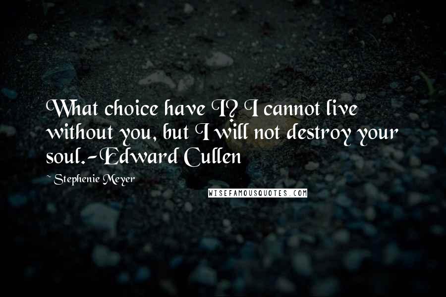 Stephenie Meyer Quotes: What choice have I? I cannot live without you, but I will not destroy your soul.-Edward Cullen