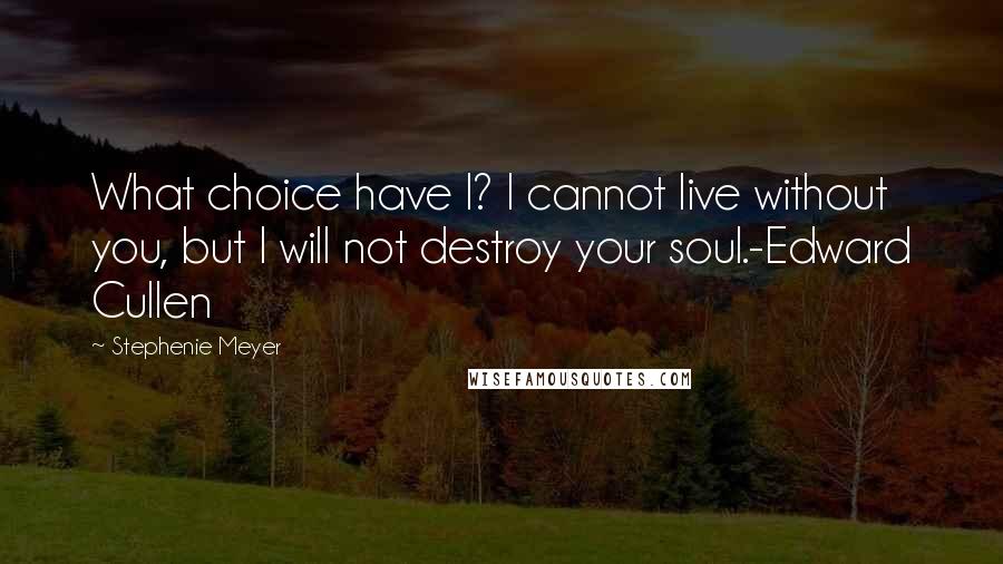 Stephenie Meyer Quotes: What choice have I? I cannot live without you, but I will not destroy your soul.-Edward Cullen