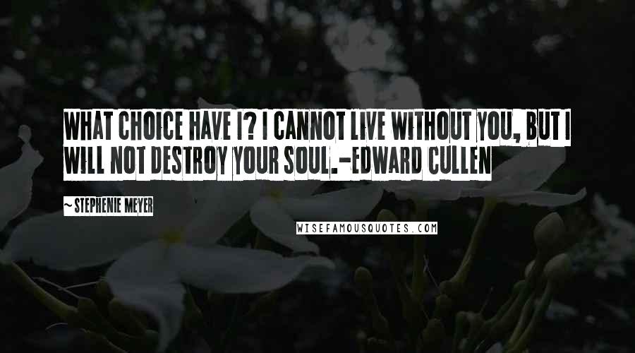 Stephenie Meyer Quotes: What choice have I? I cannot live without you, but I will not destroy your soul.-Edward Cullen