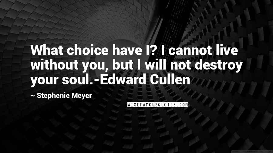 Stephenie Meyer Quotes: What choice have I? I cannot live without you, but I will not destroy your soul.-Edward Cullen