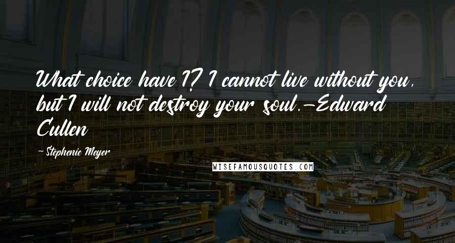 Stephenie Meyer Quotes: What choice have I? I cannot live without you, but I will not destroy your soul.-Edward Cullen