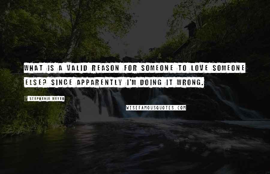 Stephenie Meyer Quotes: What is a valid reason for someone to love someone else? Since apparently I'm doing it wrong.