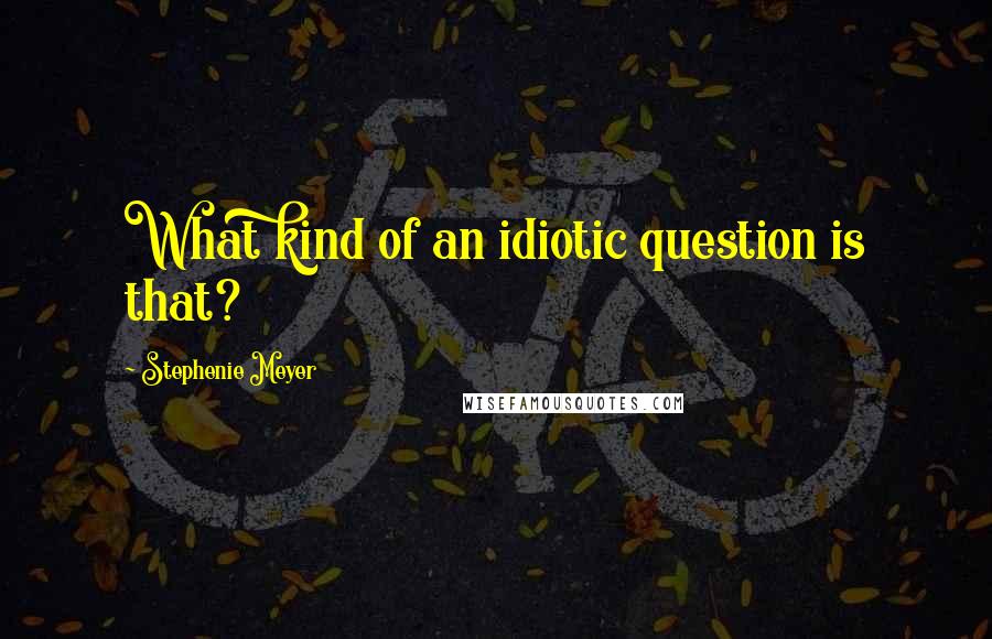 Stephenie Meyer Quotes: What kind of an idiotic question is that?