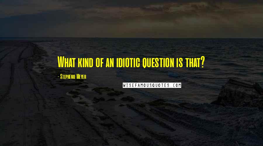 Stephenie Meyer Quotes: What kind of an idiotic question is that?