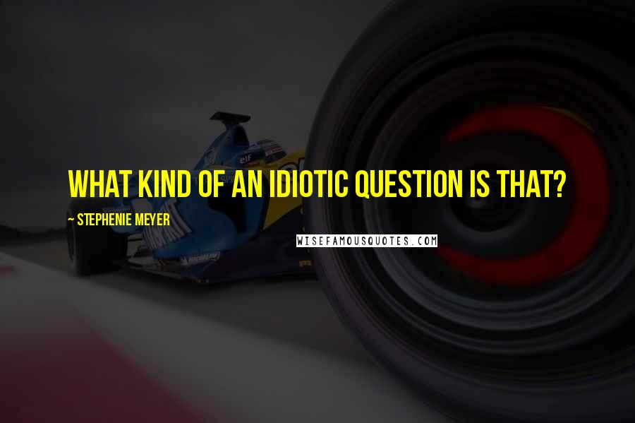 Stephenie Meyer Quotes: What kind of an idiotic question is that?