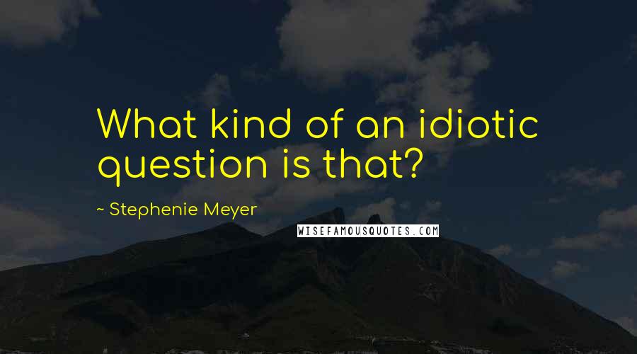 Stephenie Meyer Quotes: What kind of an idiotic question is that?