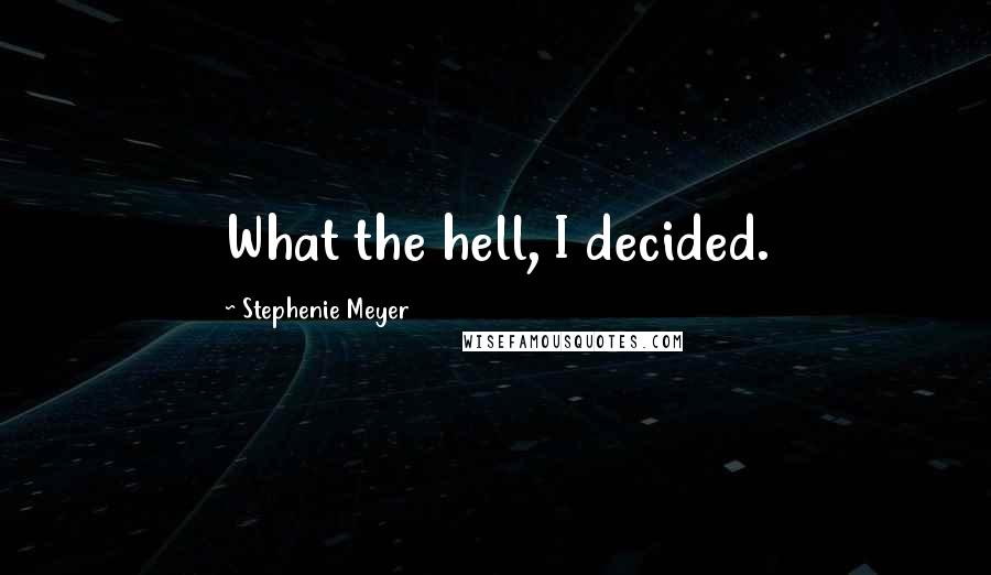 Stephenie Meyer Quotes: What the hell, I decided.