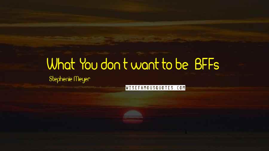 Stephenie Meyer Quotes: What? You don't want to be- BFFs?