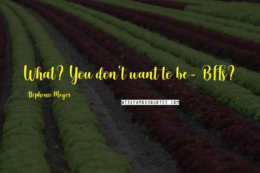 Stephenie Meyer Quotes: What? You don't want to be- BFFs?