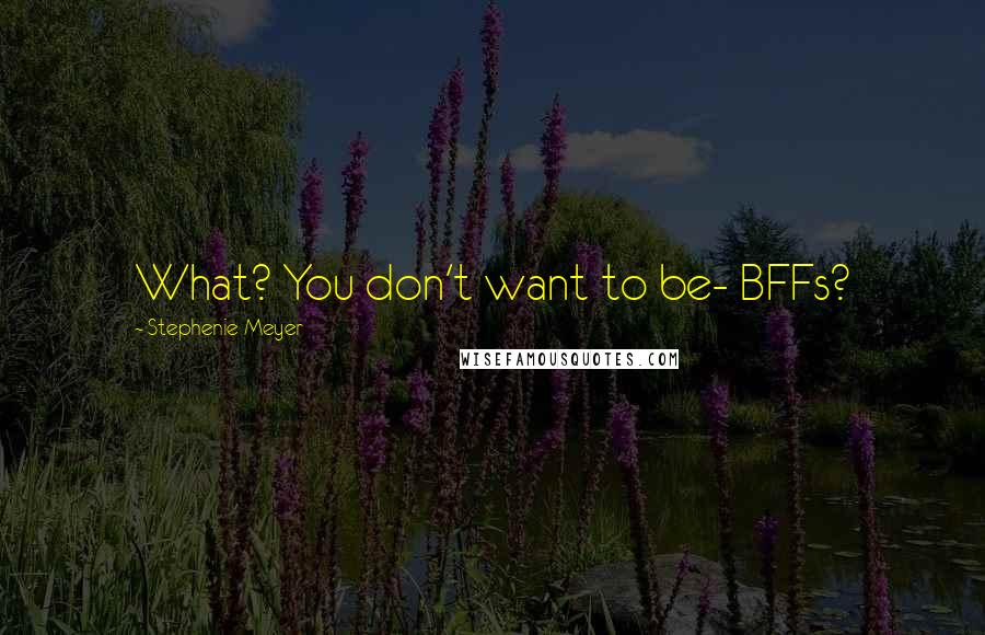 Stephenie Meyer Quotes: What? You don't want to be- BFFs?