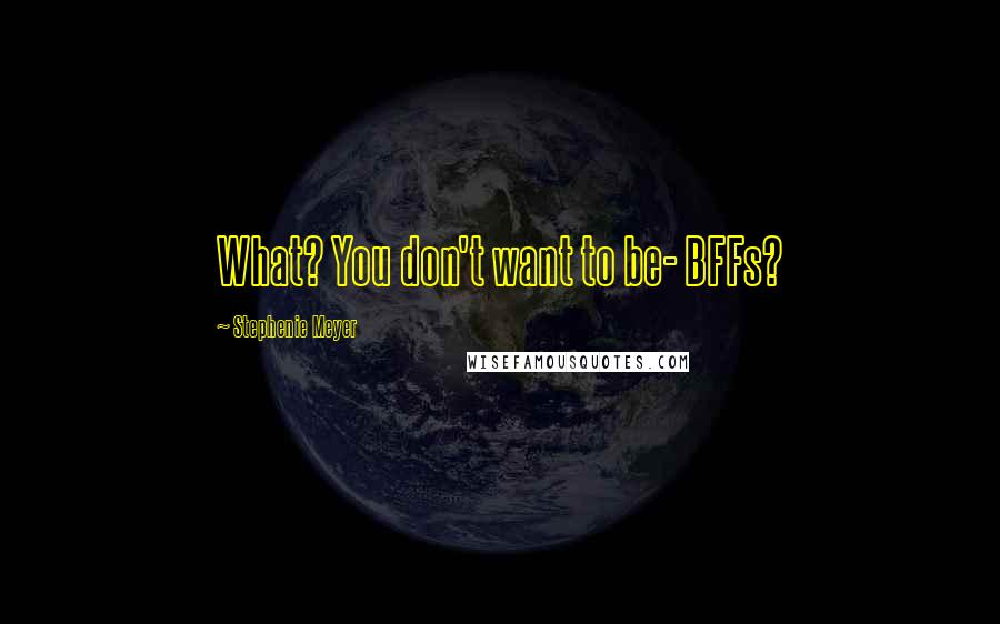 Stephenie Meyer Quotes: What? You don't want to be- BFFs?