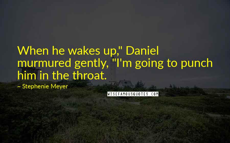 Stephenie Meyer Quotes: When he wakes up," Daniel murmured gently, "I'm going to punch him in the throat.