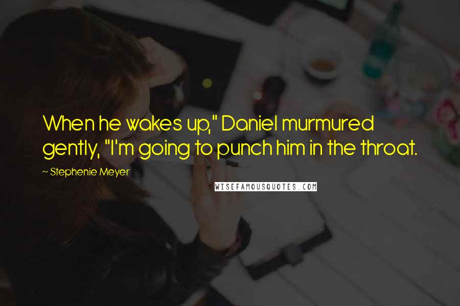 Stephenie Meyer Quotes: When he wakes up," Daniel murmured gently, "I'm going to punch him in the throat.