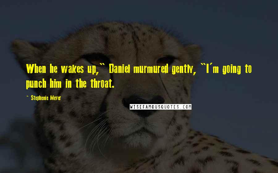 Stephenie Meyer Quotes: When he wakes up," Daniel murmured gently, "I'm going to punch him in the throat.