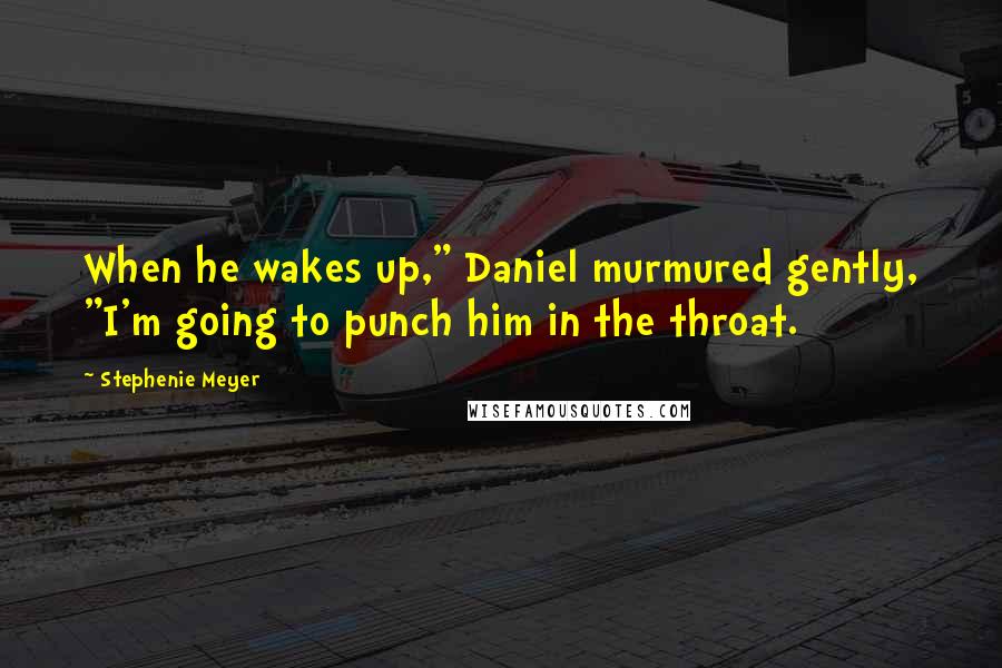 Stephenie Meyer Quotes: When he wakes up," Daniel murmured gently, "I'm going to punch him in the throat.