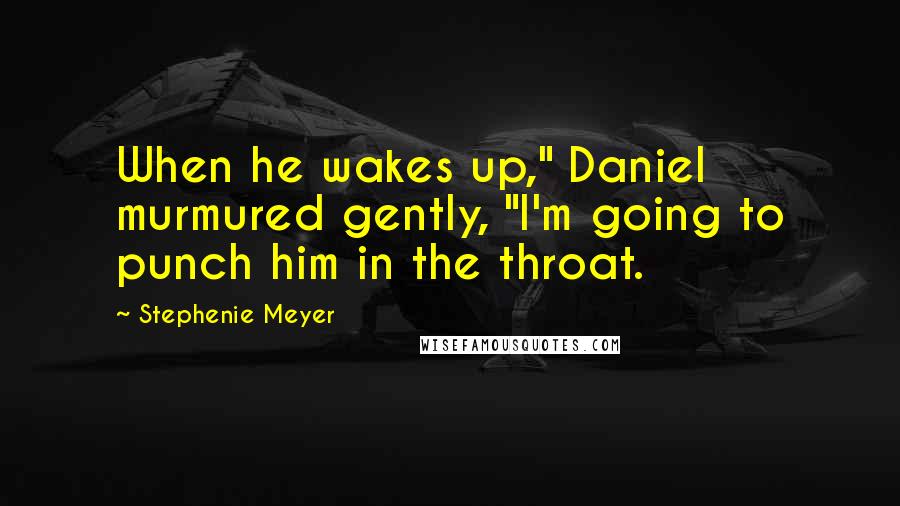 Stephenie Meyer Quotes: When he wakes up," Daniel murmured gently, "I'm going to punch him in the throat.