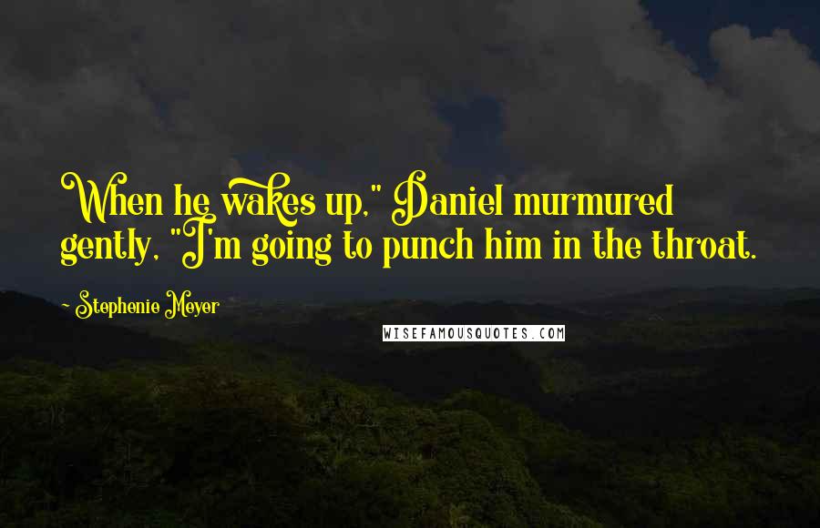 Stephenie Meyer Quotes: When he wakes up," Daniel murmured gently, "I'm going to punch him in the throat.