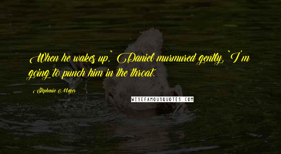 Stephenie Meyer Quotes: When he wakes up," Daniel murmured gently, "I'm going to punch him in the throat.