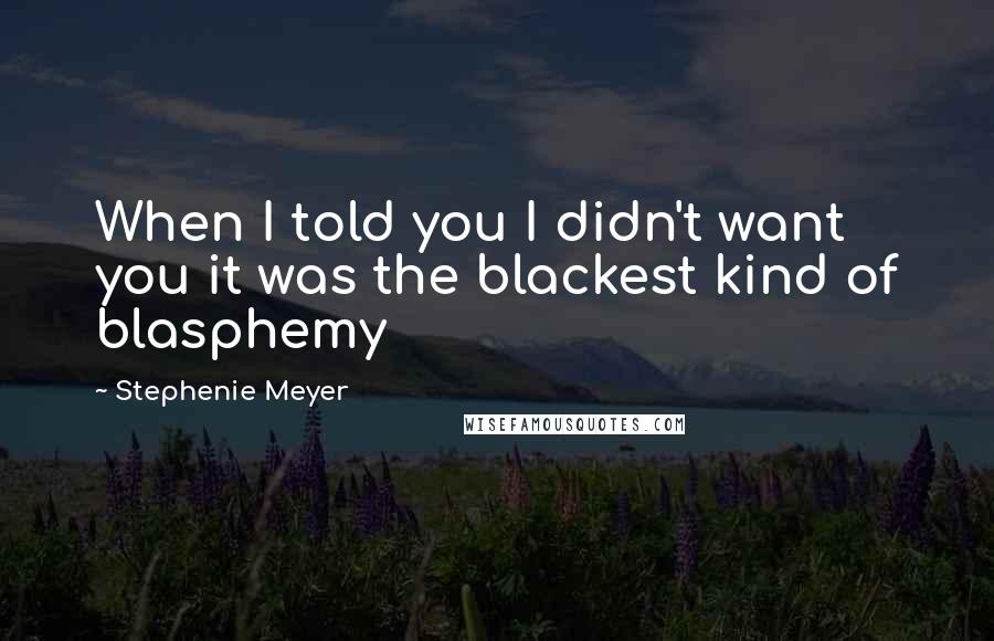 Stephenie Meyer Quotes: When I told you I didn't want you it was the blackest kind of blasphemy