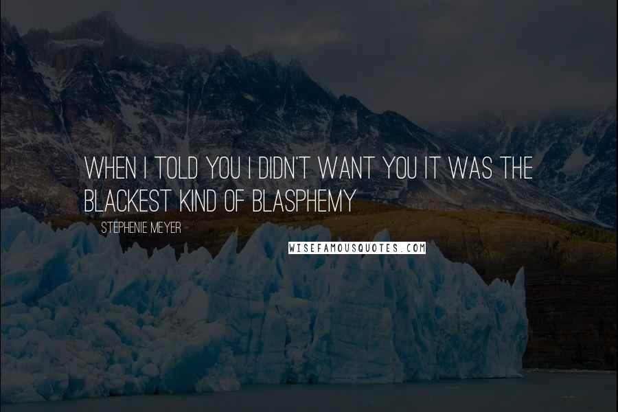 Stephenie Meyer Quotes: When I told you I didn't want you it was the blackest kind of blasphemy