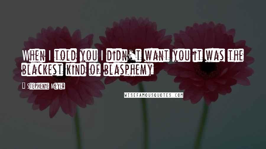 Stephenie Meyer Quotes: When I told you I didn't want you it was the blackest kind of blasphemy