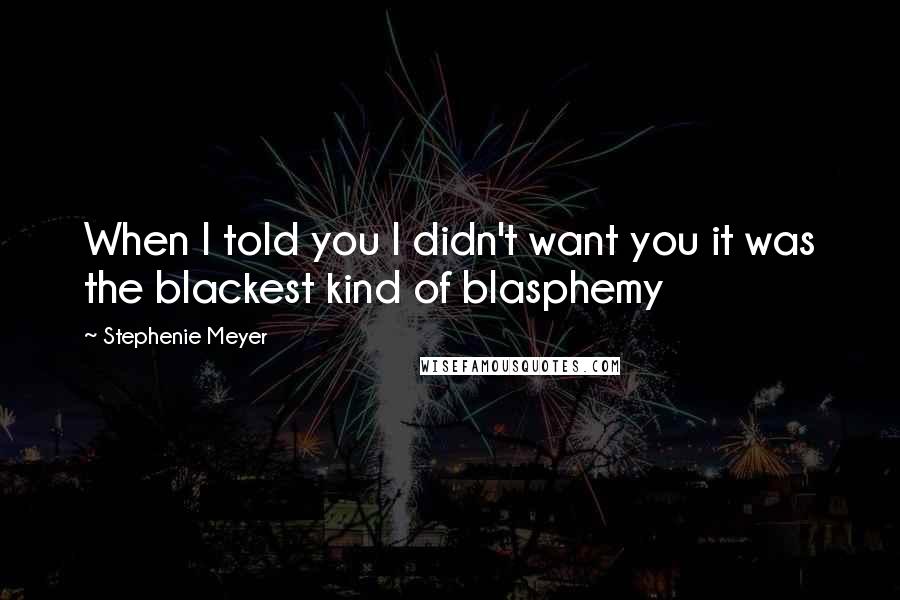 Stephenie Meyer Quotes: When I told you I didn't want you it was the blackest kind of blasphemy