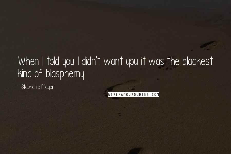 Stephenie Meyer Quotes: When I told you I didn't want you it was the blackest kind of blasphemy