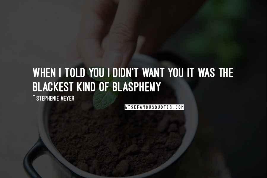 Stephenie Meyer Quotes: When I told you I didn't want you it was the blackest kind of blasphemy