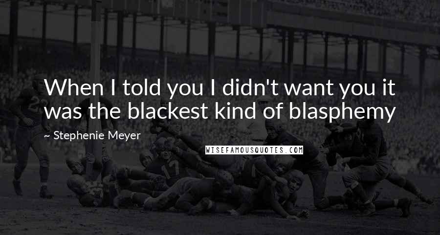 Stephenie Meyer Quotes: When I told you I didn't want you it was the blackest kind of blasphemy