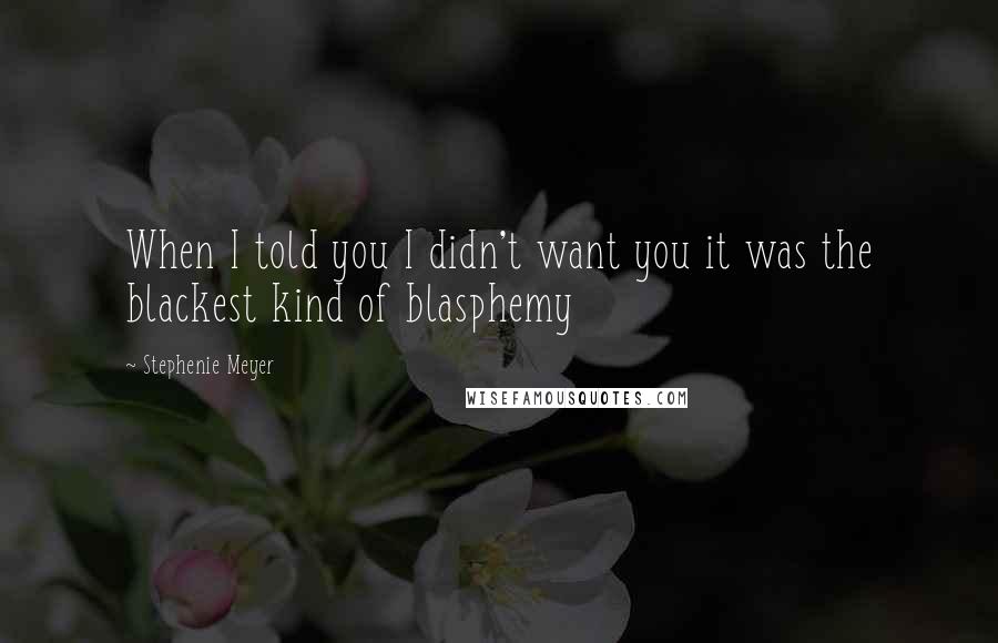 Stephenie Meyer Quotes: When I told you I didn't want you it was the blackest kind of blasphemy