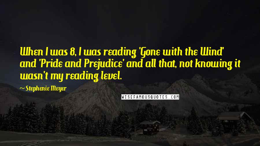 Stephenie Meyer Quotes: When I was 8, I was reading 'Gone with the Wind' and 'Pride and Prejudice' and all that, not knowing it wasn't my reading level.