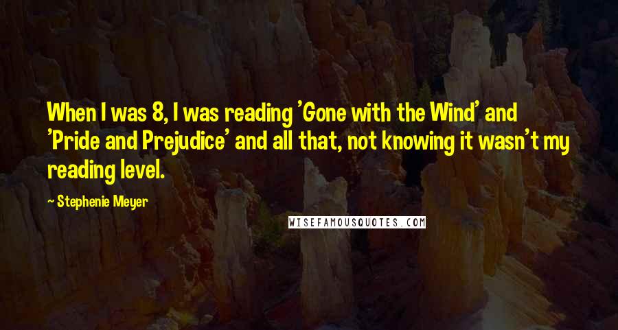 Stephenie Meyer Quotes: When I was 8, I was reading 'Gone with the Wind' and 'Pride and Prejudice' and all that, not knowing it wasn't my reading level.