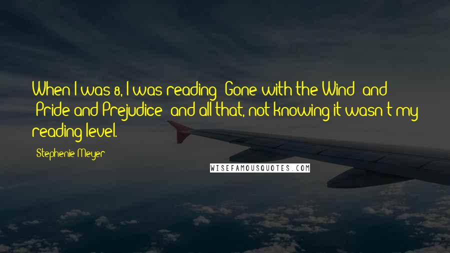 Stephenie Meyer Quotes: When I was 8, I was reading 'Gone with the Wind' and 'Pride and Prejudice' and all that, not knowing it wasn't my reading level.