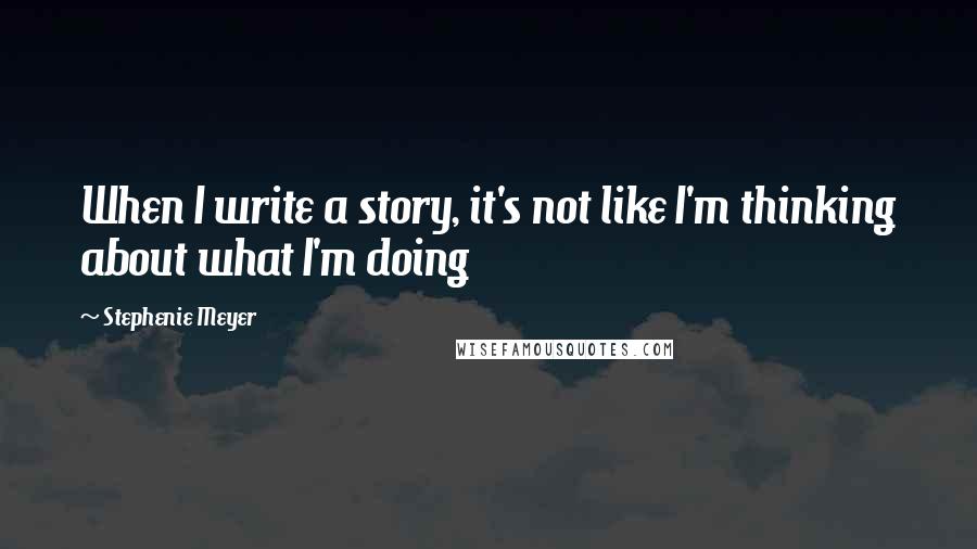 Stephenie Meyer Quotes: When I write a story, it's not like I'm thinking about what I'm doing