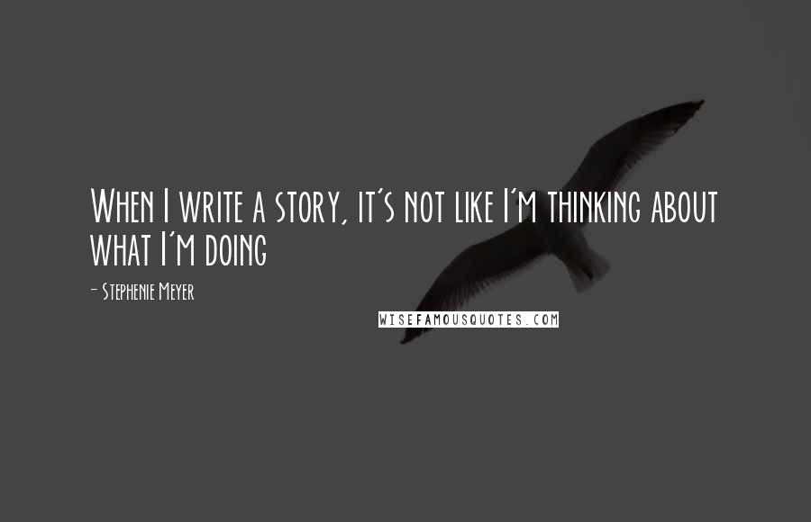 Stephenie Meyer Quotes: When I write a story, it's not like I'm thinking about what I'm doing