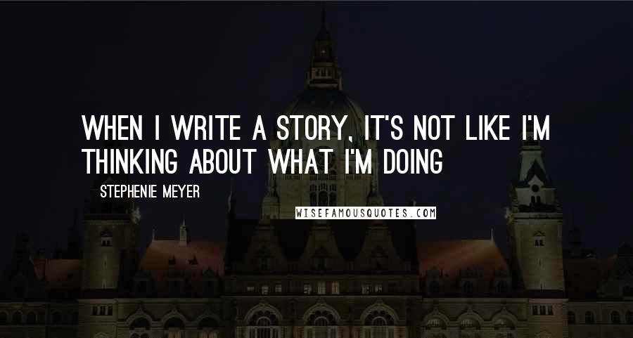 Stephenie Meyer Quotes: When I write a story, it's not like I'm thinking about what I'm doing