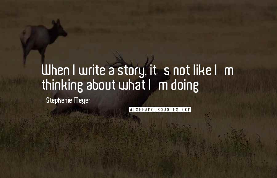 Stephenie Meyer Quotes: When I write a story, it's not like I'm thinking about what I'm doing