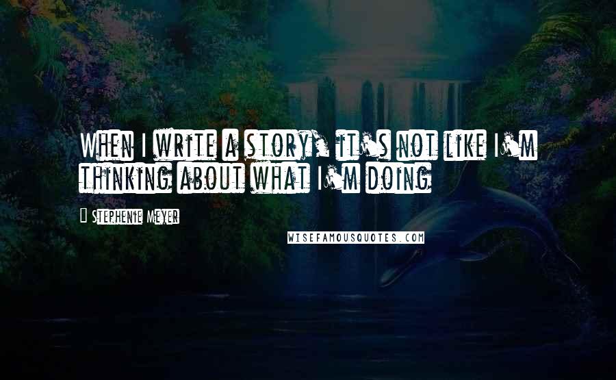 Stephenie Meyer Quotes: When I write a story, it's not like I'm thinking about what I'm doing