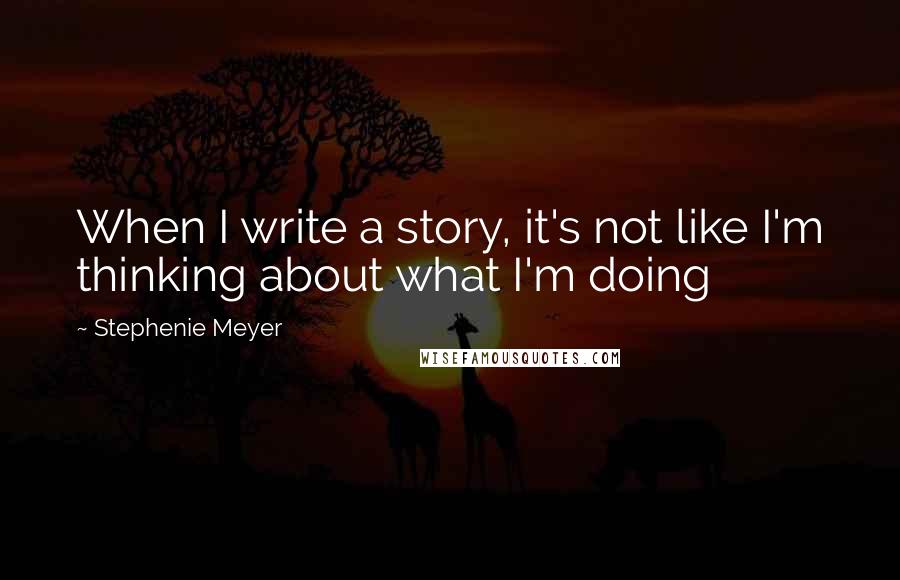 Stephenie Meyer Quotes: When I write a story, it's not like I'm thinking about what I'm doing