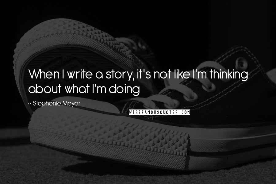 Stephenie Meyer Quotes: When I write a story, it's not like I'm thinking about what I'm doing