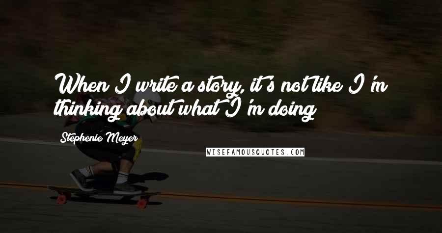 Stephenie Meyer Quotes: When I write a story, it's not like I'm thinking about what I'm doing