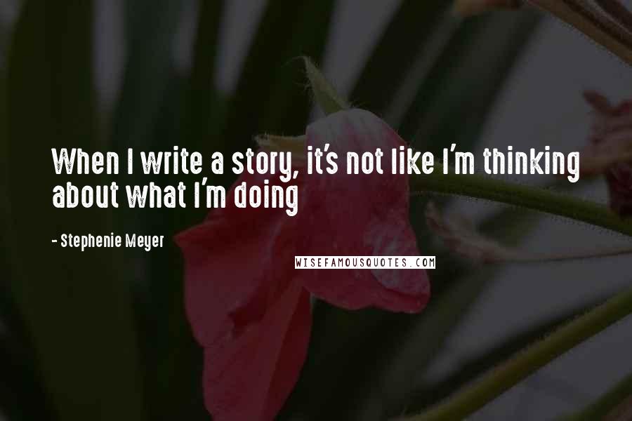 Stephenie Meyer Quotes: When I write a story, it's not like I'm thinking about what I'm doing